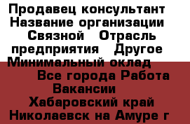 Продавец-консультант › Название организации ­ Связной › Отрасль предприятия ­ Другое › Минимальный оклад ­ 40 000 - Все города Работа » Вакансии   . Хабаровский край,Николаевск-на-Амуре г.